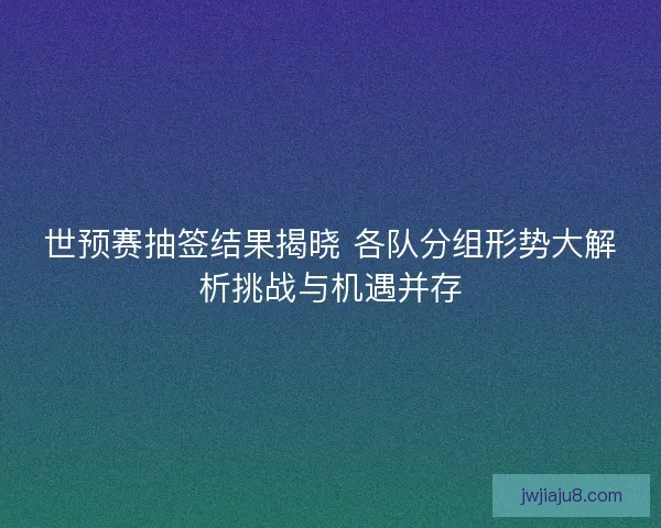 世预赛抽签结果揭晓 各队分组形势大解析挑战与机遇并存