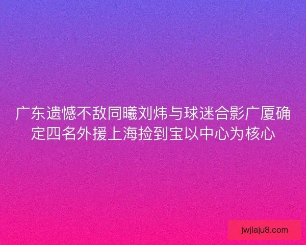 广东遗憾不敌同曦刘炜与球迷合影广厦确定四名外援上海捡到宝以中心为核心
