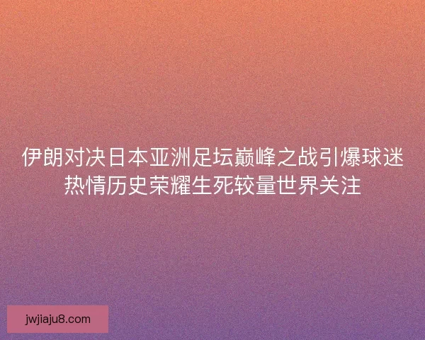 伊朗对决日本亚洲足坛巅峰之战引爆球迷热情历史荣耀生死较量世界关注 伊朗对决日本亚洲足坛巅峰之战引爆球迷热情历史荣耀生死较量世界关注