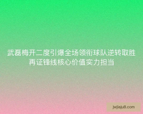 武磊梅开二度引爆全场领衔球队逆转取胜再证锋线核心价值实力担当