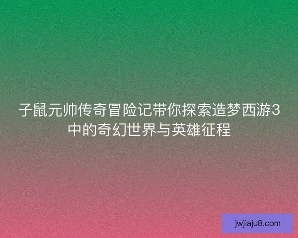 子鼠元帅传奇冒险记带你探索造梦西游3中的奇幻世界与英雄征程