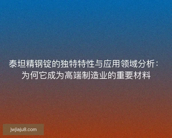泰坦精钢锭的独特特性与应用领域分析：为何它成为高端制造业的重要材料