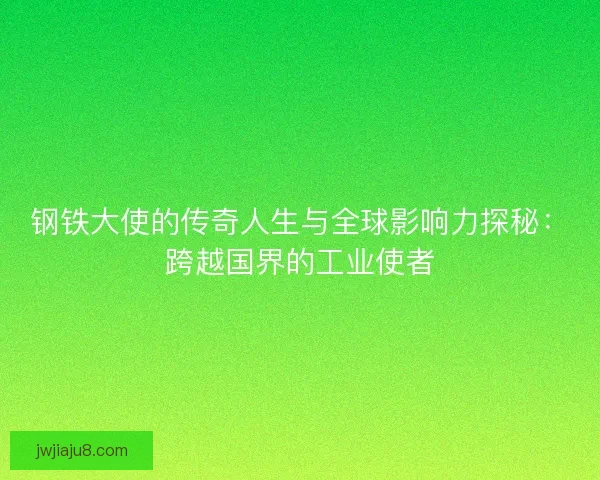 钢铁大使的传奇人生与全球影响力探秘：跨越国界的工业使者