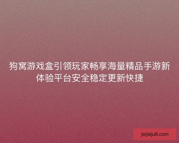 狗窝游戏盒引领玩家畅享海量精品手游新体验平台安全稳定更新快捷
