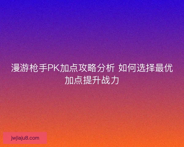 漫游枪手PK加点攻略分析 如何选择最优加点提升战力