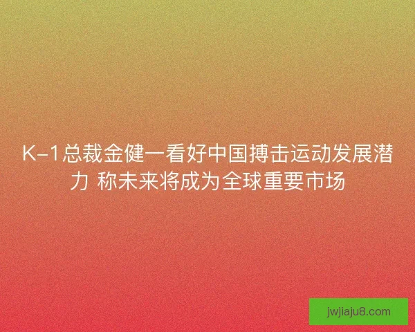 K-1总裁金健一看好中国搏击运动发展潜力 称未来将成为全球重要市场 K-1总裁金健一看好中国搏击运动发展潜力 称未来将成为全球重要市场