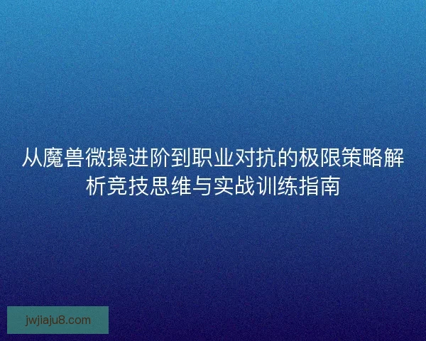 从魔兽微操进阶到职业对抗的极限策略解析竞技思维与实战训练指南