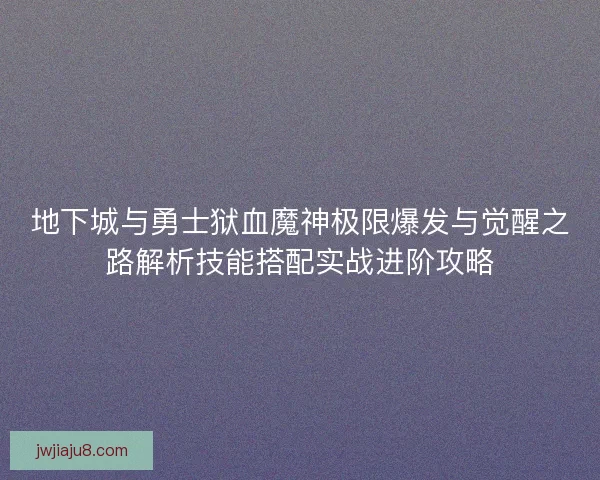 地下城与勇士狱血魔神极限爆发与觉醒之路解析技能搭配实战进阶攻略