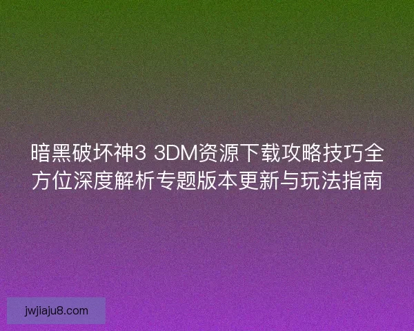 暗黑破坏神3 3DM资源下载攻略技巧全方位深度解析专题版本更新与玩法指南