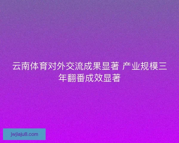 云南体育对外交流成果显著 产业规模三年翻番成效显著