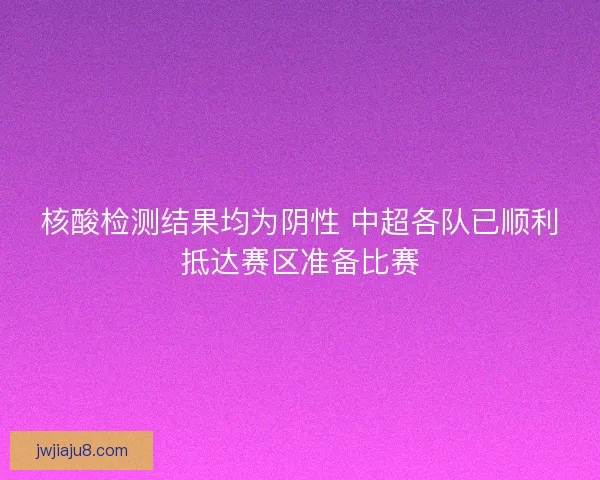 核酸检测结果均为阴性 中超各队已顺利抵达赛区准备比赛