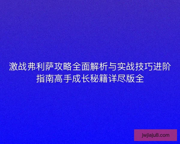 激战弗利萨攻略全面解析与实战技巧进阶指南高手成长秘籍详尽版全