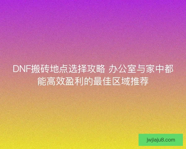 DNF搬砖地点选择攻略 办公室与家中都能高效盈利的最佳区域推荐