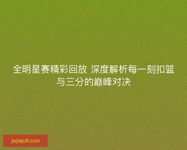 全明星赛精彩回放 深度解析每一刻扣篮与三分的巅峰对决 全明星赛精彩回放 深度解析每一刻扣篮与三分的巅峰对决