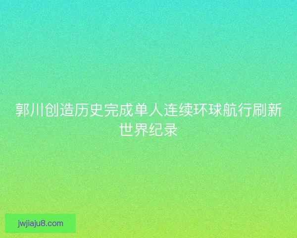 郭川创造历史完成单人连续环球航行刷新世界纪录 郭川创造历史完成单人连续环球航行刷新世界纪录