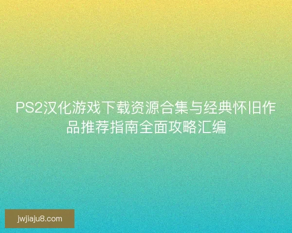 PS2汉化游戏下载资源合集与经典怀旧作品推荐指南全面攻略汇编