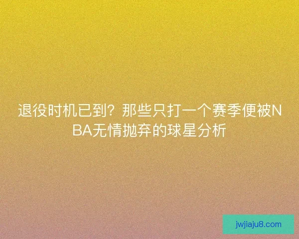 退役时机已到？那些只打一个赛季便被NBA无情抛弃的球星分析