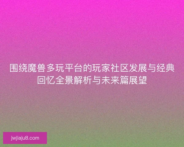围绕魔兽多玩平台的玩家社区发展与经典回忆全景解析与未来篇展望 围绕魔兽多玩平台的玩家社区发展与经典回忆全景解析与未来篇展望