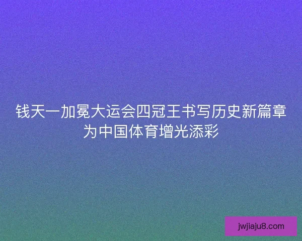 钱天一加冕大运会四冠王书写历史新篇章为中国体育增光添彩 钱天一加冕大运会四冠王书写历史新篇章为中国体育增光添彩