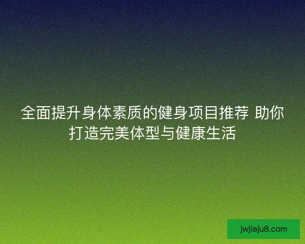 全面提升身体素质的健身项目推荐 助你打造完美体型与健康生活