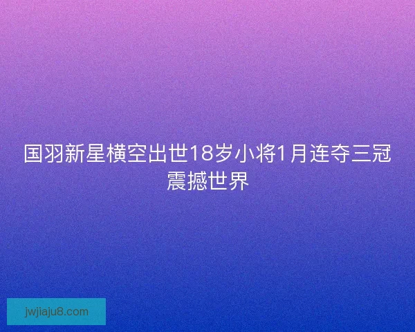 国羽新星横空出世18岁小将1月连夺三冠震撼世界