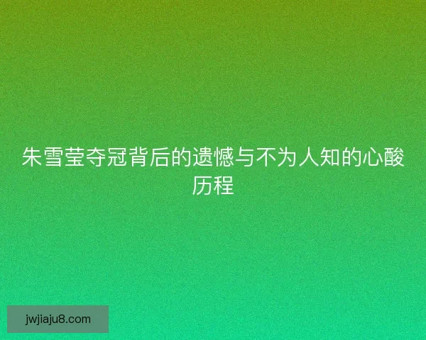 朱雪莹夺冠背后的遗憾与不为人知的心酸历程 朱雪莹夺冠背后的遗憾与不为人知的心酸历程
