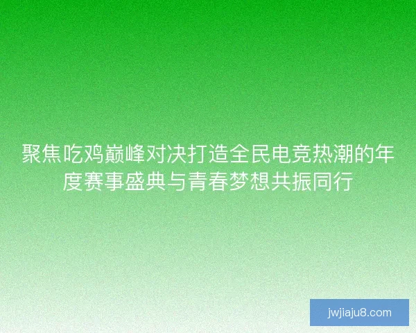 聚焦吃鸡巅峰对决打造全民电竞热潮的年度赛事盛典与青春梦想共振同行 聚焦吃鸡巅峰对决打造全民电竞热潮的年度赛事盛典与青春梦想共振同行