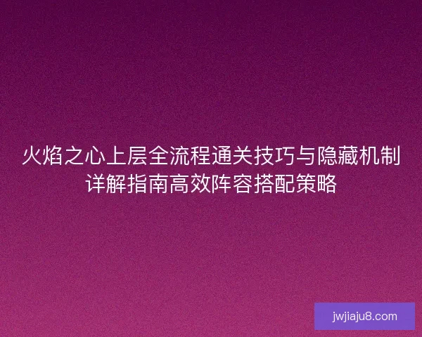 火焰之心上层全流程通关技巧与隐藏机制详解指南高效阵容搭配策略 火焰之心上层全流程通关技巧与隐藏机制详解指南高效阵容搭配策略