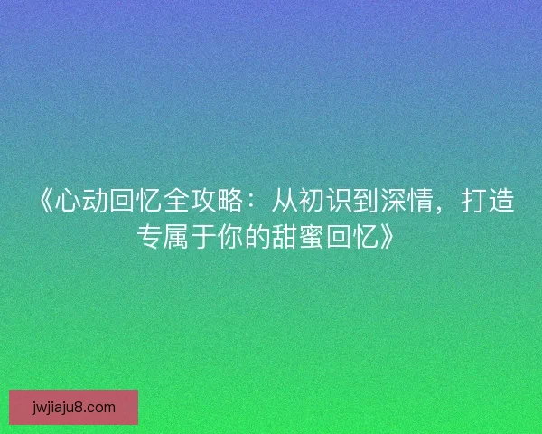 《心动回忆全攻略:从初识到深情,打造专属于你的甜蜜回忆》 《心动回忆全攻略:从初识到深情,打造专属于你的甜蜜回忆》