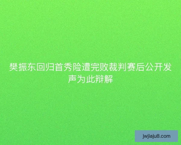 樊振东回归首秀险遭完败裁判赛后公开发声为此辩解 樊振东回归首秀险遭完败裁判赛后公开发声为此辩解