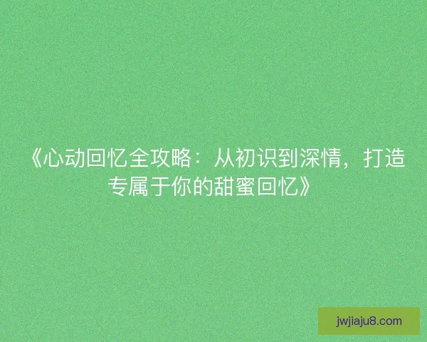 《心动回忆全攻略：从初识到深情，打造专属于你的甜蜜回忆》