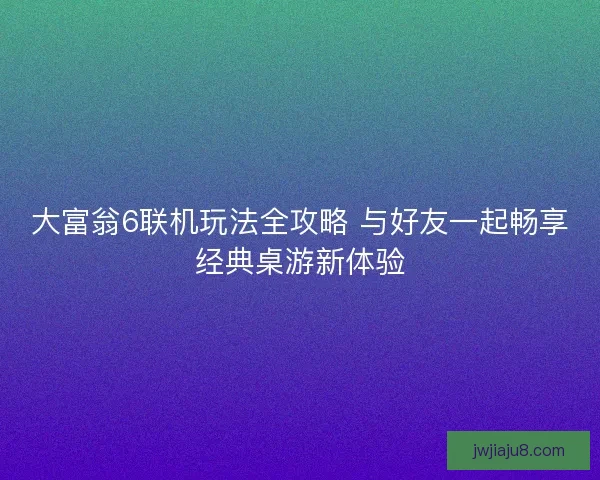大富翁6联机玩法全攻略 与好友一起畅享经典桌游新体验 大富翁6联机玩法全攻略 与好友一起畅享经典桌游新体验