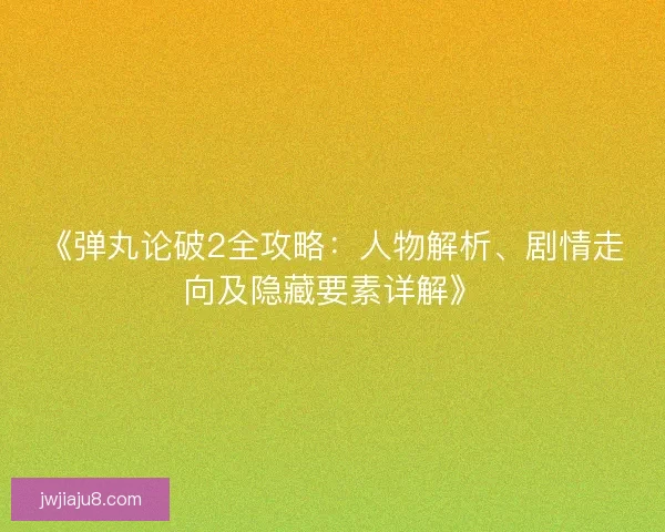 《弹丸论破2全攻略：人物解析、剧情走向及隐藏要素详解》