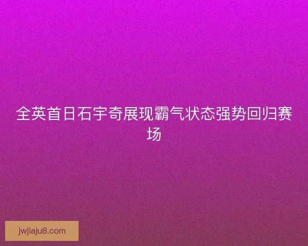 全英首日石宇奇展现霸气状态强势回归赛场