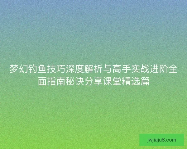 梦幻钓鱼技巧深度解析与高手实战进阶全面指南秘诀分享课堂精选篇 梦幻钓鱼技巧深度解析与高手实战进阶全面指南秘诀分享课堂精选篇